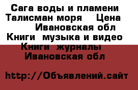 Сага воды и пламени. Талисман моря. › Цена ­ 500 - Ивановская обл. Книги, музыка и видео » Книги, журналы   . Ивановская обл.